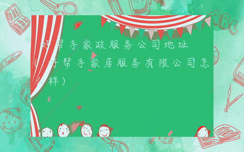 好帮手家政服务公司地址 (好帮手家居服务有限公司怎么样)